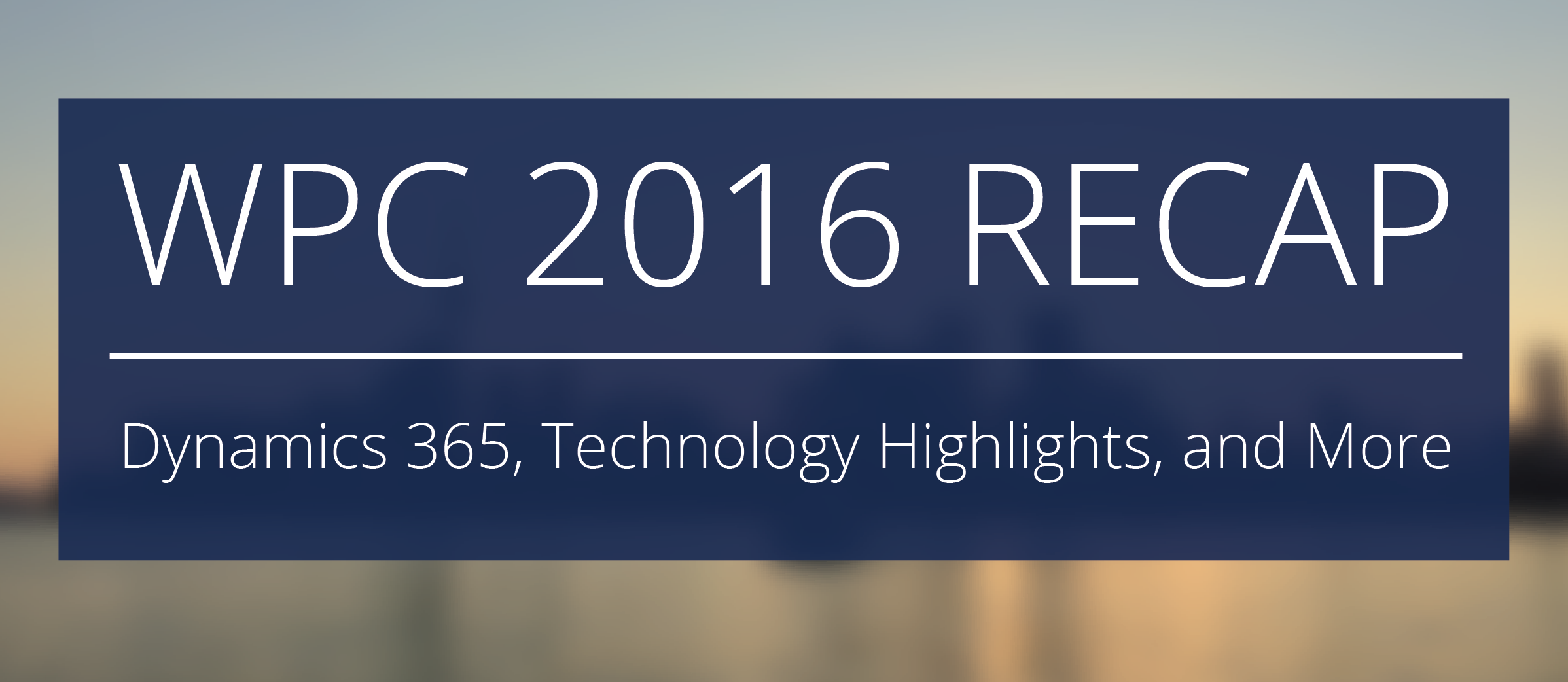 WPC 2016 Recap - Dynamics 365, Technology Highlights, and More